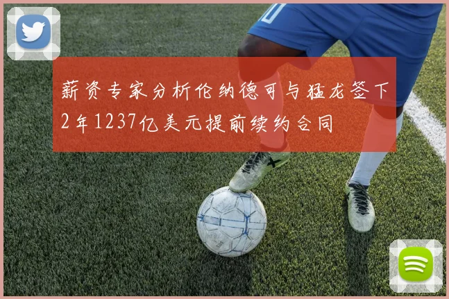 薪资专家分析伦纳德可与猛龙签下2年1237亿美元提前续约合同