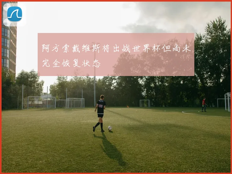阿方索戴维斯将出战世界杯但尚未完全恢复状态