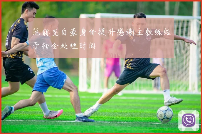 范赫克自豪身价提升感谢主教练给予转会处理时间