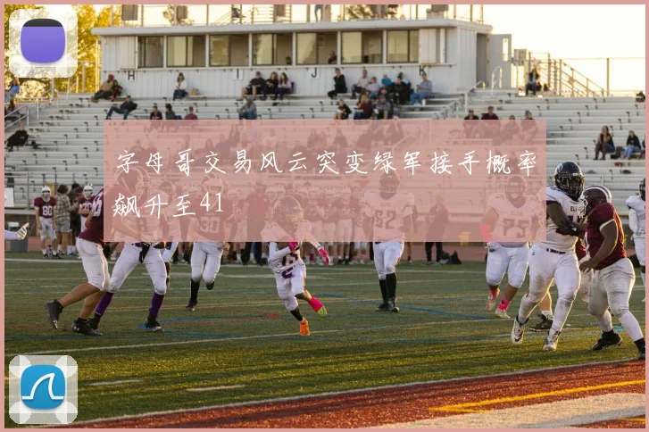 字母哥交易风云突变绿军接手概率飙升至41