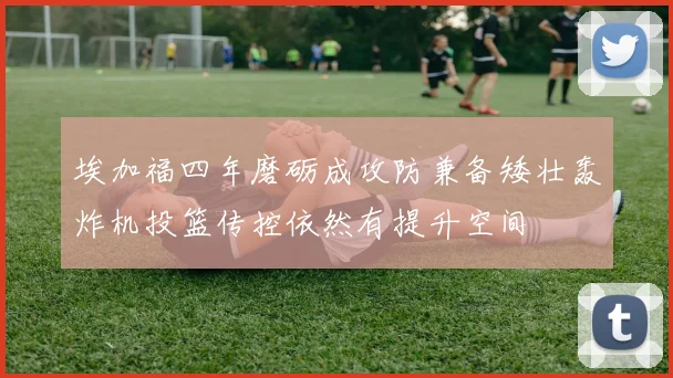 埃加福四年磨砺成攻防兼备矮壮轰炸机投篮传控依然有提升空间
