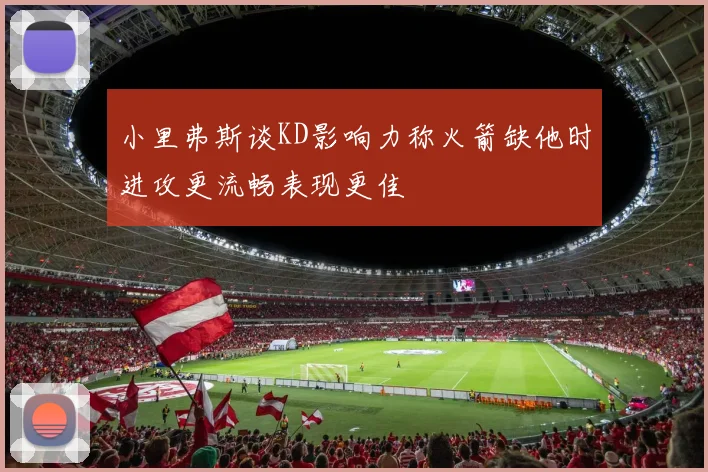 小里弗斯谈KD影响力称火箭缺他时进攻更流畅表现更佳