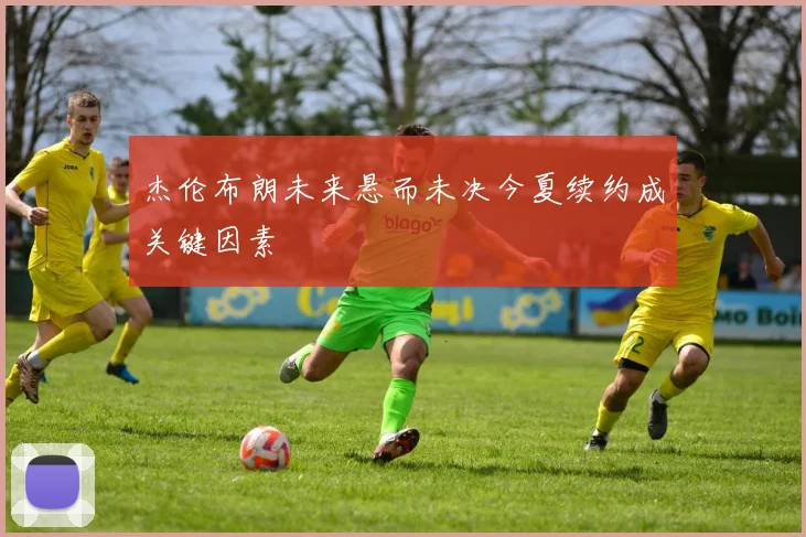 杰伦布朗未来悬而未决今夏续约成关键因素