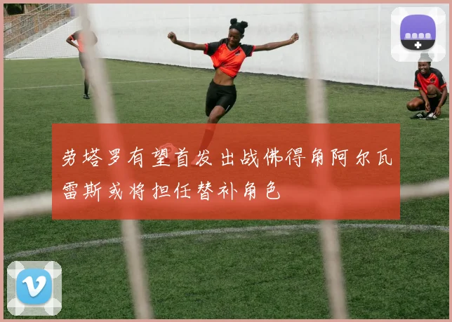劳塔罗有望首发出战佛得角阿尔瓦雷斯或将担任替补角色