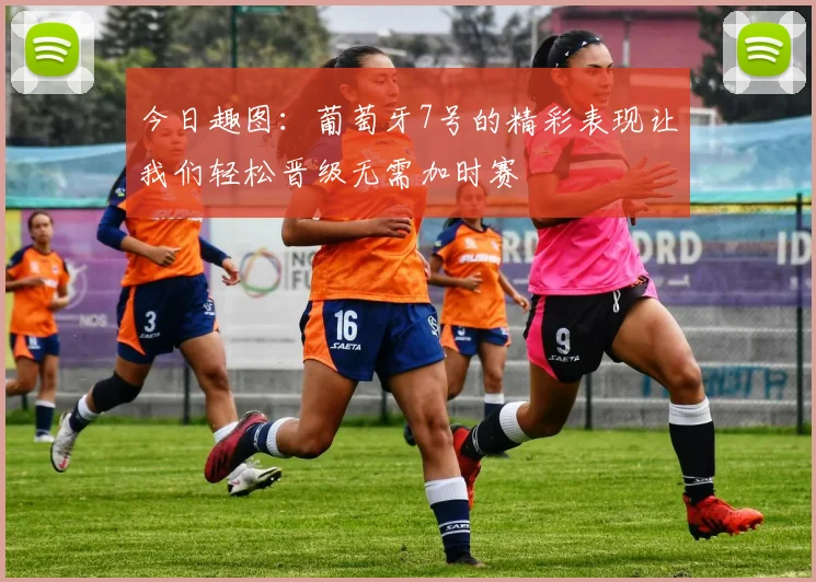 今日趣图：葡萄牙7号的精彩表现让我们轻松晋级无需加时赛