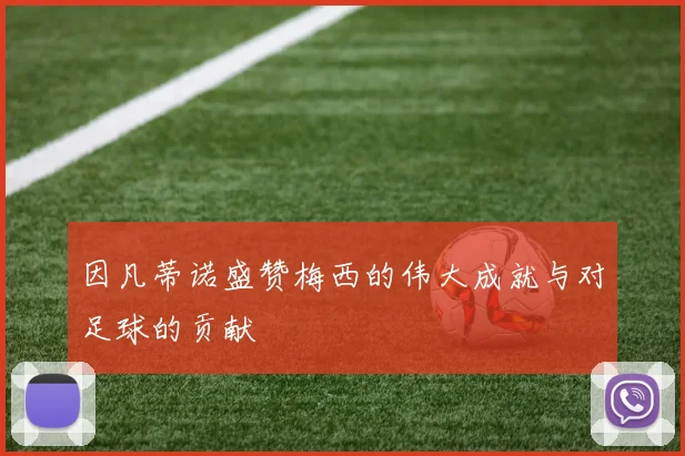 因凡蒂诺盛赞梅西的伟大成就与对足球的贡献