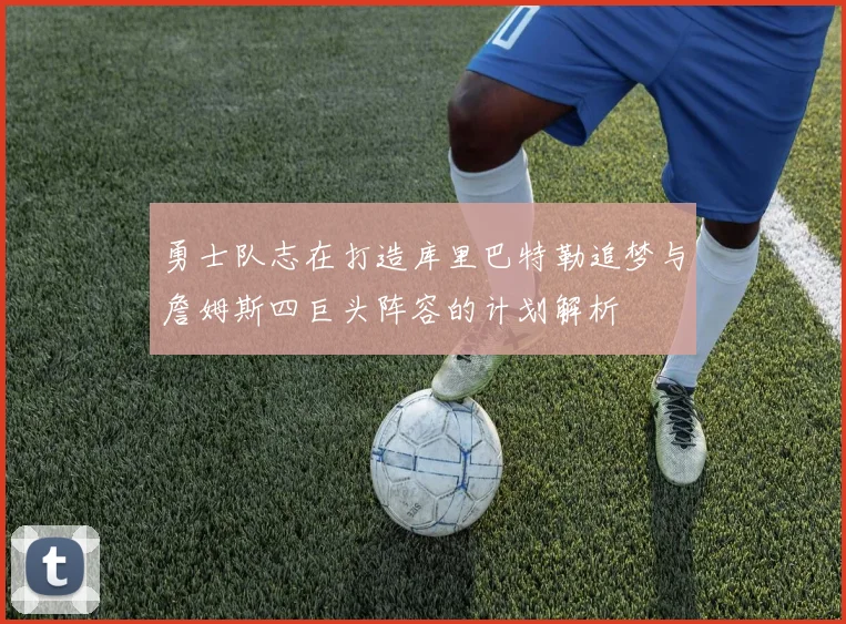 勇士队志在打造库里巴特勒追梦与詹姆斯四巨头阵容的计划解析