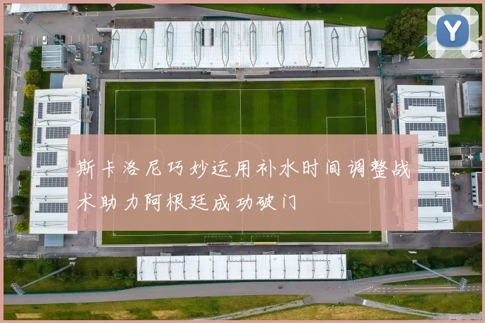 斯卡洛尼巧妙运用补水时间调整战术助力阿根廷成功破门