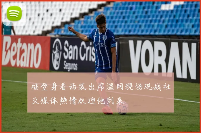 福登身着西装出席温网现场观战社交媒体热情欢迎他到来