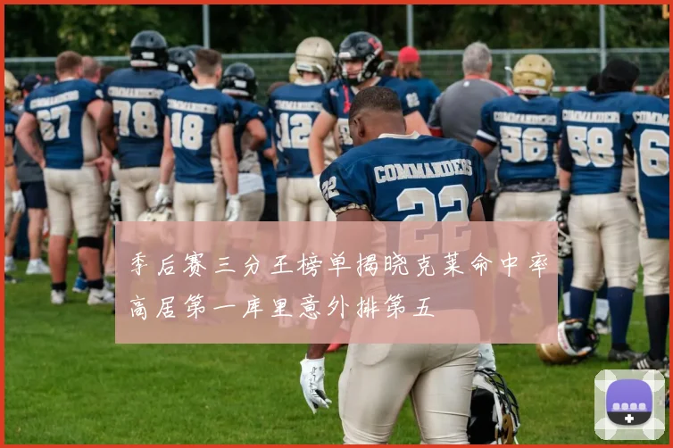 季后赛三分王榜单揭晓克莱命中率高居第一库里意外排第五