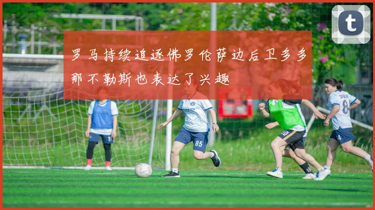 罗马持续追逐佛罗伦萨边后卫多多那不勒斯也表达了兴趣