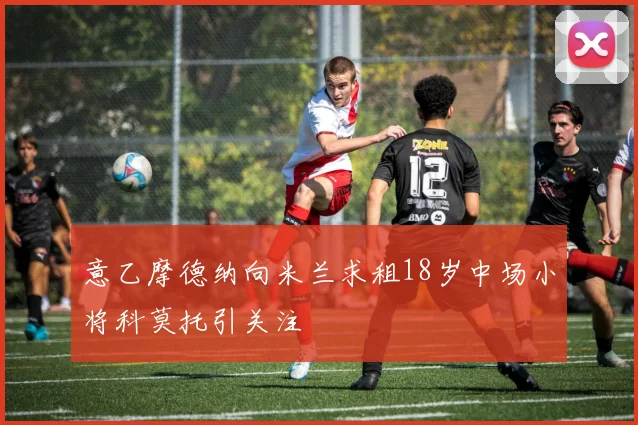 意乙摩德纳向米兰求租18岁中场小将科莫托引关注