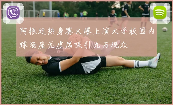 阿根廷热身赛火爆上演大学校园内球场座无虚席吸引九万观众