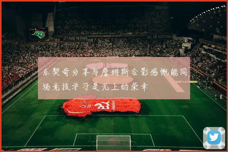 东契奇分享与詹姆斯合影感慨能同场竞技学习是无上的荣幸