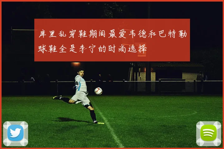库里乱穿鞋期间最爱韦德和巴特勒球鞋全是李宁的时尚选择